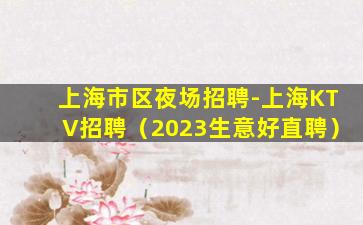 上海市区夜场招聘-上海KTV招聘（2023生意好直聘）